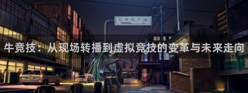 一竞技官网：牛竞技：从现场转播到虚拟竞技的变革与未来走向