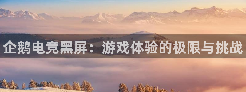 一竞技官网地址：企鹅电竞黑屏：游戏体验的极限与挑战