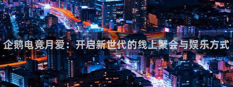 一竞技网址：企鹅电竞月爱：开启新世代的线上聚会与娱乐方式