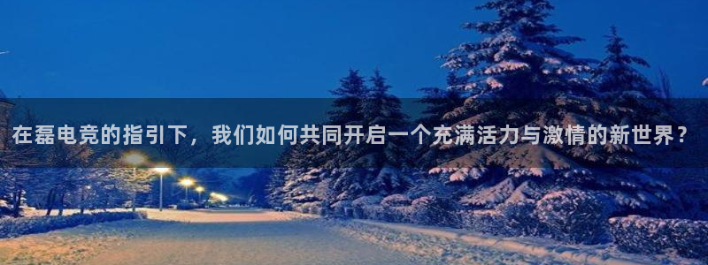 一竞技平台：在磊电竞的指引下，我们如何共同开启一个充满活力与激情的新世界？