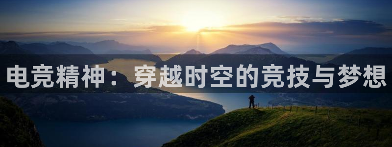 一竞技app下载：电竞精神：穿越时空的竞技与梦想