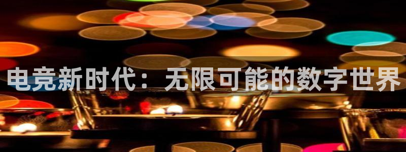 一竞技官网：电竞新时代：无限可能的数字世界
