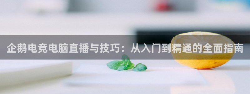 一竞技官网：企鹅电竞电脑直播与技巧：从入门到精通的全面指南