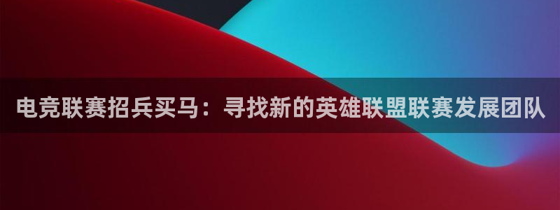一竞技官网：电竞联赛招兵买马：寻找新的英雄联盟联赛发展团队