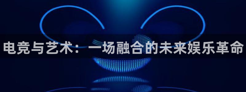 一竞技app：电竞与艺术：一场融合的未来娱乐革命