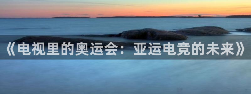 一竞技app下载：《电视里的奥运会：亚运电竞的未来》