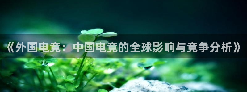 一竞技官网地址：《外国电竞：中国电竞的全球影响与竞争分析》