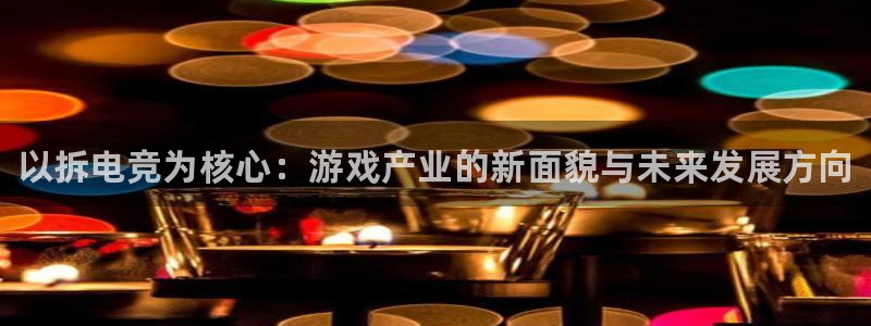 一竞技app：以拆电竞为核心：游戏产业的新面貌与未来发展方向
