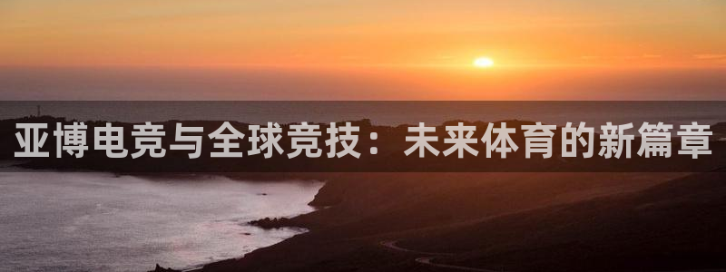 一竞技网址：亚博电竞与全球竞技：未来体育的新篇章