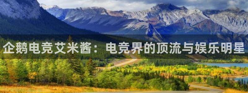 一竞技app：企鹅电竞艾米酱：电竞界的顶流与娱乐明星