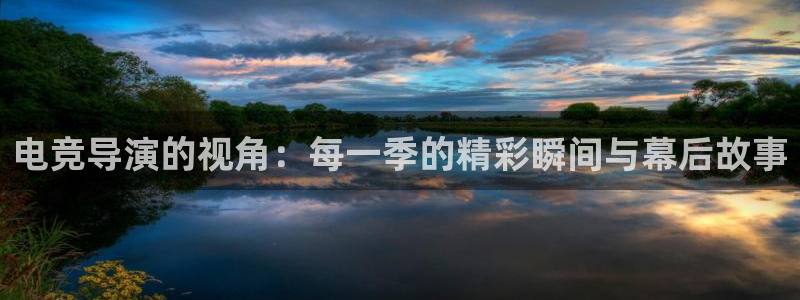 一竞技app下载：电竞导演的视角：每一季的精彩瞬间与幕后故事