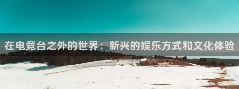 一竞技app：在电竞台之外的世界：新兴的娱乐方式和文化体验